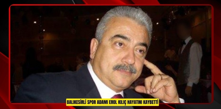Balıkesirli spor adamı Erol Kılıç hayatını kaybetti