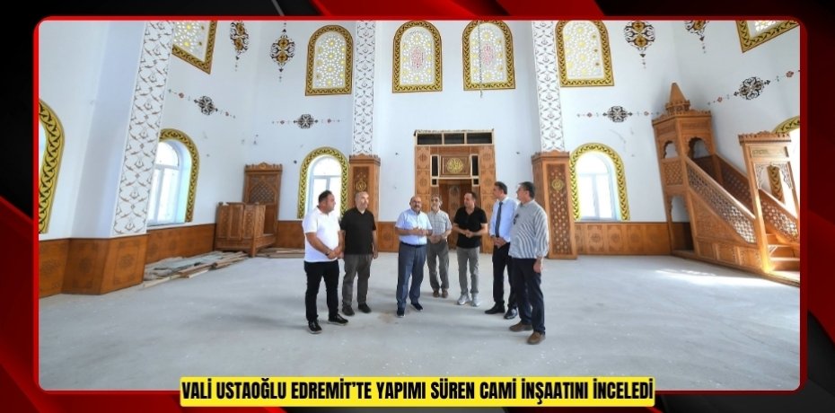 Vali Ustaoğlu Edremit’te yapımı süren cami inşaatını inceledi