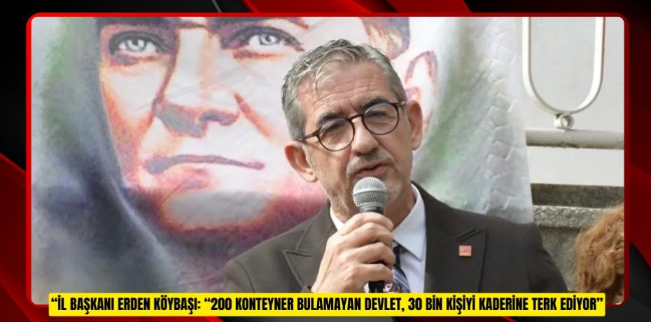 “İL BAŞKANI ERDEN KÖYBAŞI: “200 KONTEYNER BULAMAYAN DEVLET, 30 BİN KİŞİYİ KADERİNE TERK EDİYOR”