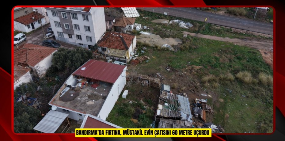 Bandırma’da fırtına, müstakil evin çatısını 60 metre uçurdu