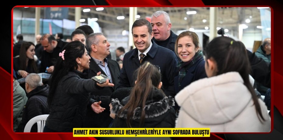 AHMET AKIN SUSURLUKLU HEMŞEHRİLERİYLE AYNI SOFRADA BULUŞTU