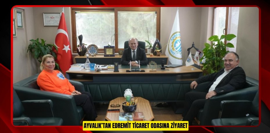 Ayvalık’tan Edremit Ticaret Odasına ziyaret