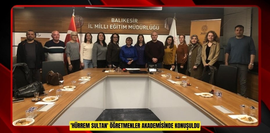 'Hürrem Sultan' Öğretmenler Akademisinde konuşuldu