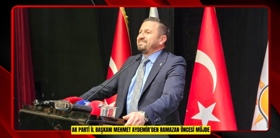 AK PARTİ İL BAŞKANI MEHMET AYDEMİR’DEN RAMAZAN ÖNCESİ MÜJDE