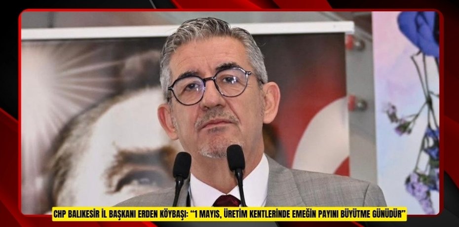 CHP Balıkesir İl Başkanı Erden Köybaşı: “1 Mayıs, Üretim Kentlerinde Emeğin Payını Büyütme Günüdür”