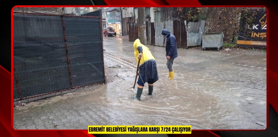 EDREMİT BELEDİYESİ YAĞIŞLARA KARŞI 7/24 ÇALIŞIYOR