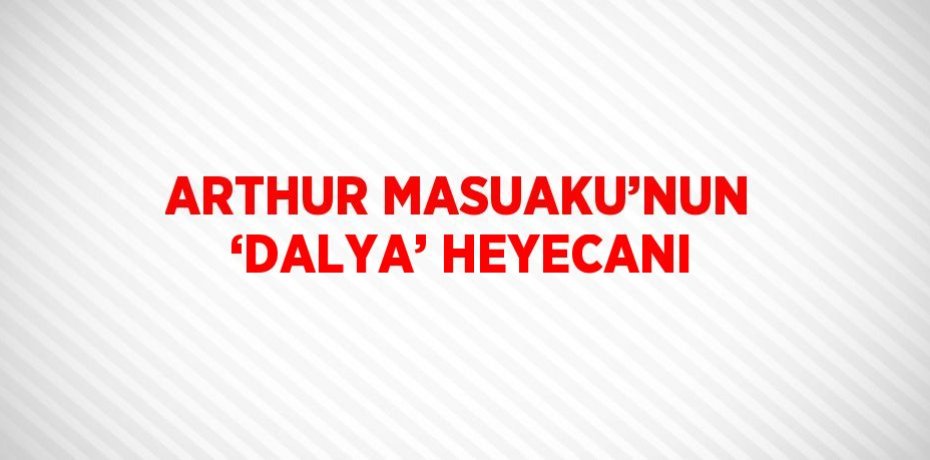 ARTHUR MASUAKU’NUN ‘DALYA’ HEYECANI