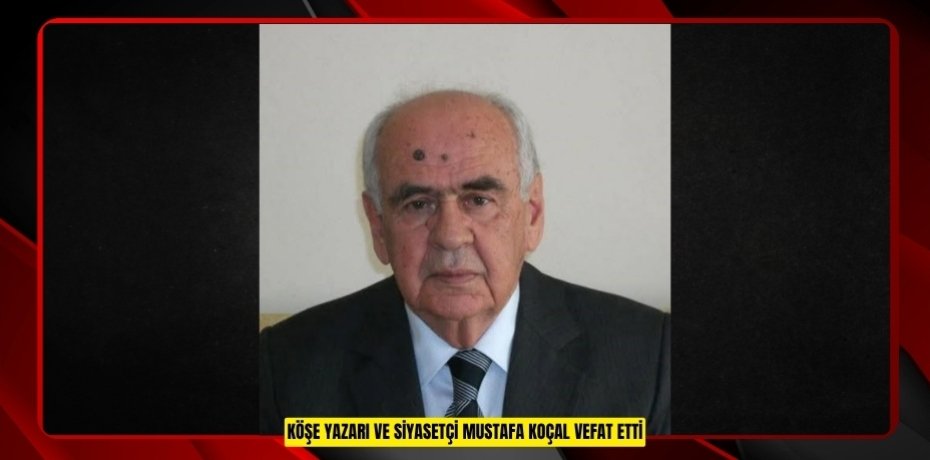 Köşe yazarı ve siyasetçi Mustafa Koçal vefat etti