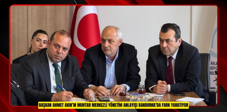 BAŞKAN AHMET AKIN’IN MUHTAR MERKEZLİ YÖNETİM ANLAYIŞI BANDIRMA’DA FARK YARATIYOR